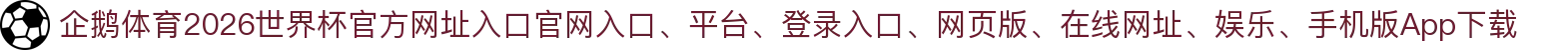 企鹅体育-点击进入_2026世界杯官方网址入口
